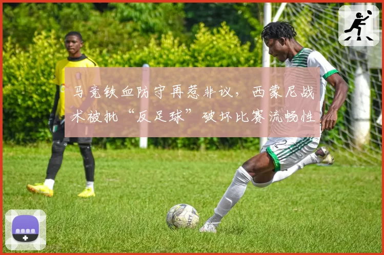马竞铁血防守再惹非议,西蒙尼战术被批“反足球”破坏比赛流畅性