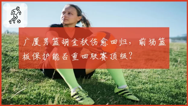 广厦男篮胡金秋伤愈回归，前场篮板保护能否重回联赛顶级？