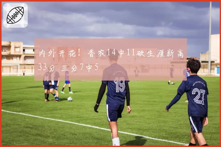 内外开花！香农14中11砍生涯新高33分 三分7中5