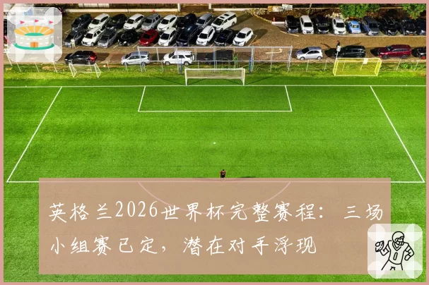 英格兰2026世界杯完整赛程：三场小组赛已定，潜在对手浮现