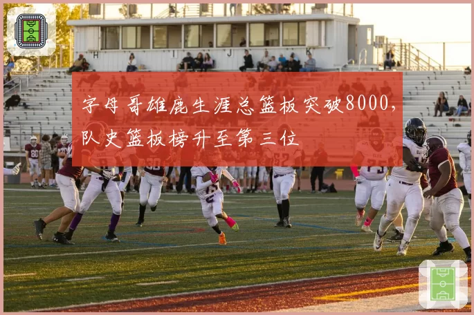 字母哥雄鹿生涯总篮板突破8000，队史篮板榜升至第三位