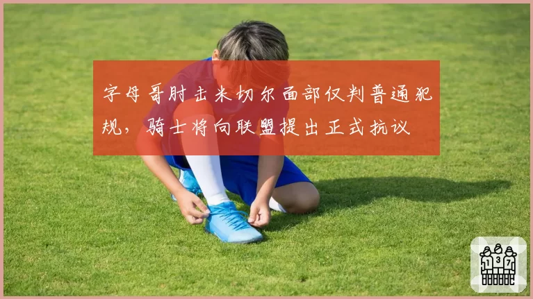 字母哥肘击米切尔面部仅判普通犯规，骑士将向联盟提出正式抗议