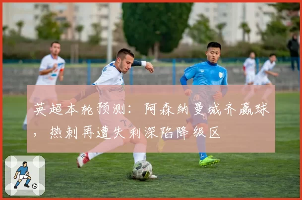 英超本轮预测：阿森纳曼城齐赢球，热刺再遭失利深陷降级区