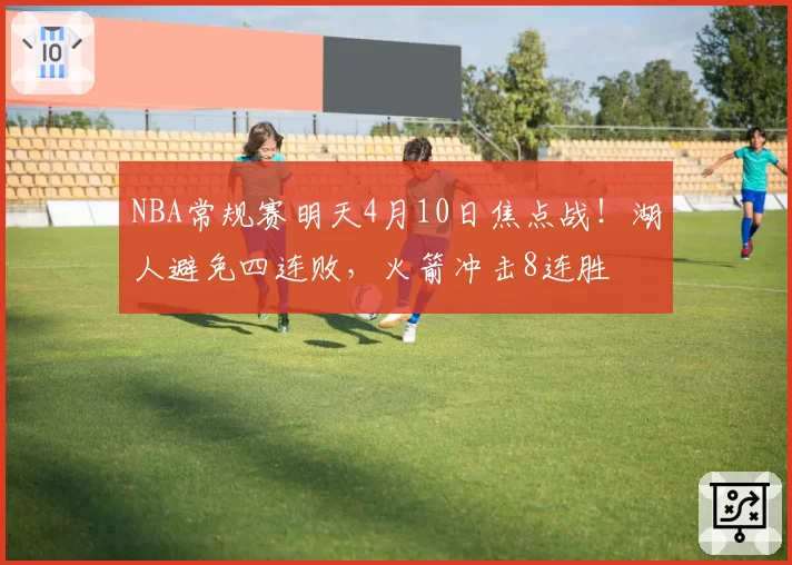 NBA常规赛明天4月10日焦点战！湖人避免四连败，火箭冲击8连胜
