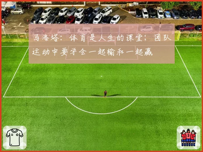 马洛塔：体育是人生的课堂；团队运动中要学会一起输和一起赢