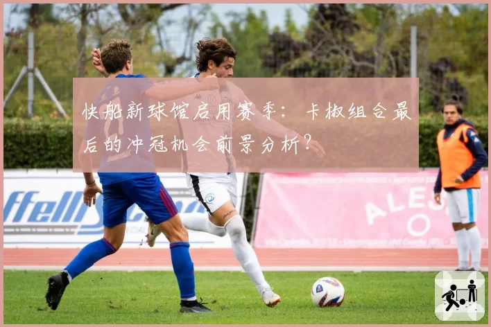 快船新球馆启用赛季：卡椒组合最后的冲冠机会前景分析？