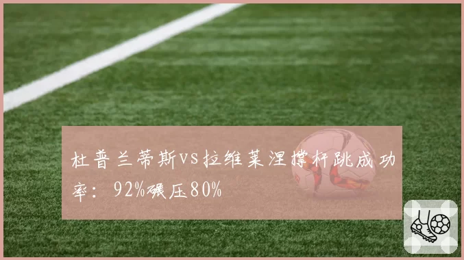杜普兰蒂斯vs拉维莱涅撑杆跳成功率:92%碾压80%