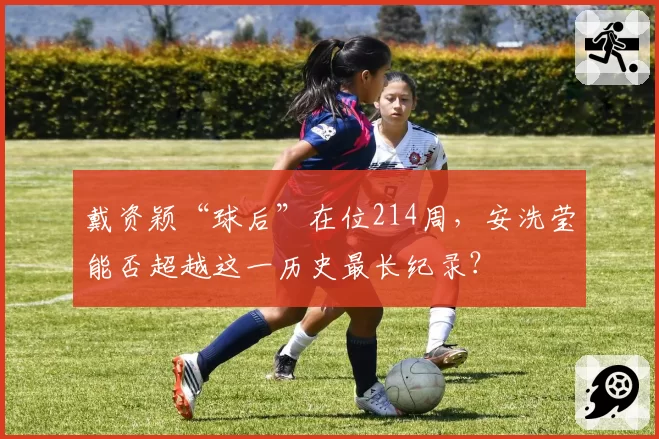 戴资颖“球后”在位214周，安洗莹能否超越这一历史最长纪录？