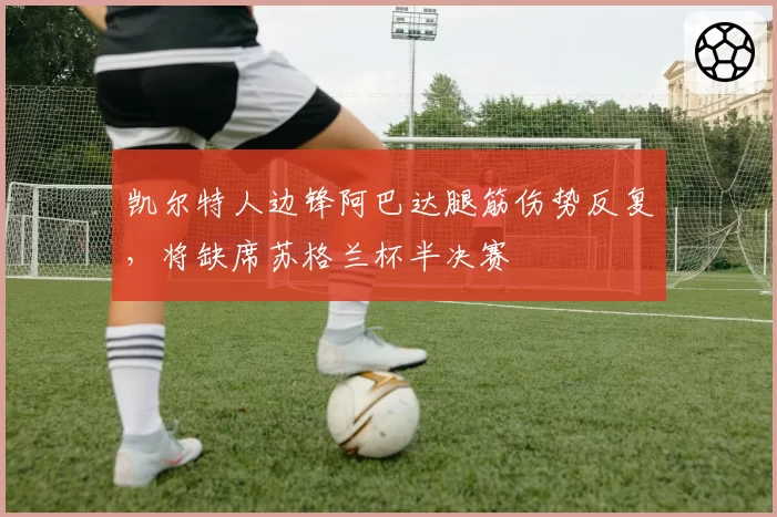凯尔特人边锋阿巴达腿筋伤势反复，将缺席苏格兰杯半决赛