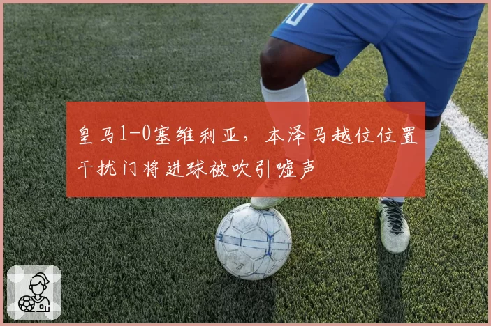 皇马1-0塞维利亚，本泽马越位位置干扰门将进球被吹引嘘声