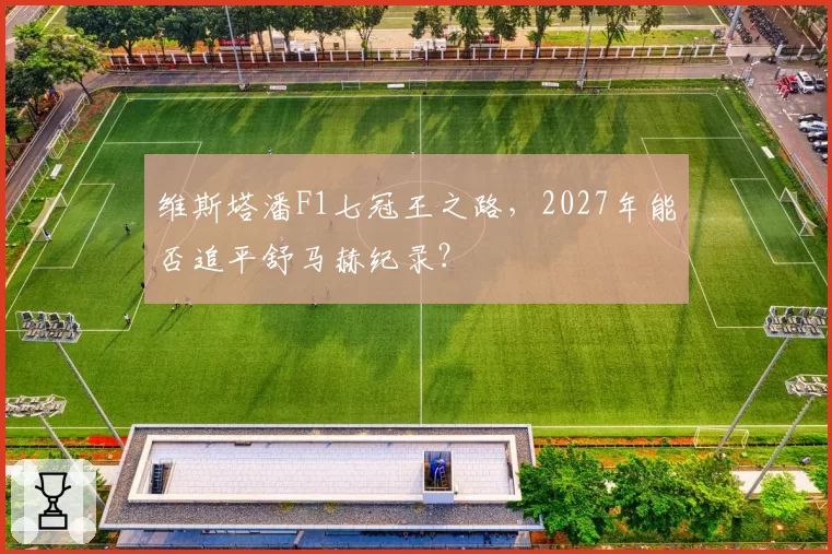 维斯塔潘F1七冠王之路，2027年能否追平舒马赫纪录？