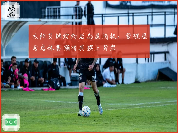 太阳艾顿续约后态度消极,管理层考虑休赛期将其摆上货架