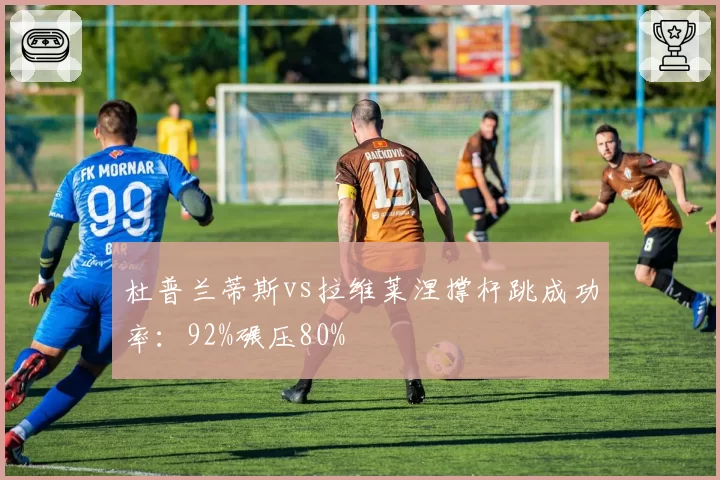 杜普兰蒂斯vs拉维莱涅撑杆跳成功率:92%碾压80%