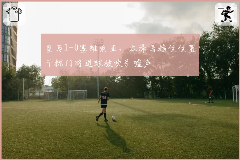 皇马1-0塞维利亚，本泽马越位位置干扰门将进球被吹引嘘声