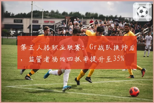 第五人格职业联赛:Gr战队换帅后,监管者场均四抓率提升至35%