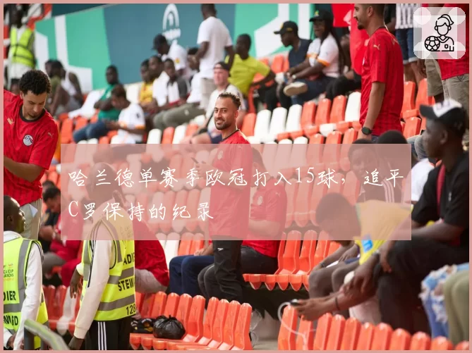 哈兰德单赛季欧冠打入15球，追平C罗保持的纪录