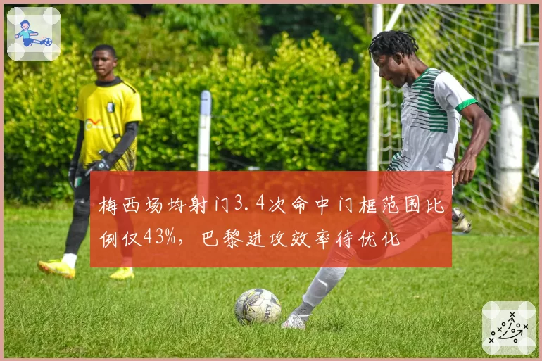 梅西场均射门3.4次命中门框范围比例仅43%，巴黎进攻效率待优化