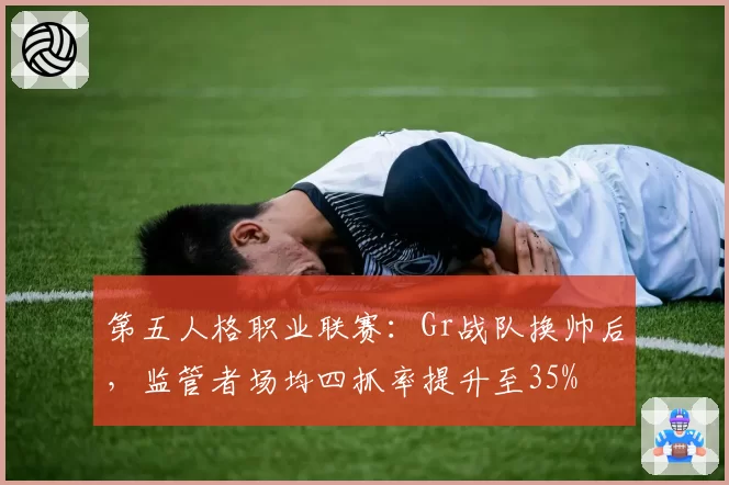 第五人格职业联赛:Gr战队换帅后,监管者场均四抓率提升至35%