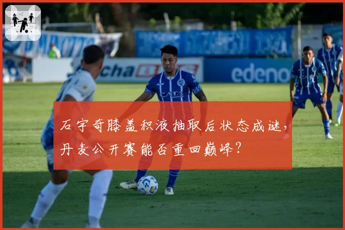 石宇奇膝盖积液抽取后状态成谜，丹麦公开赛能否重回巅峰？