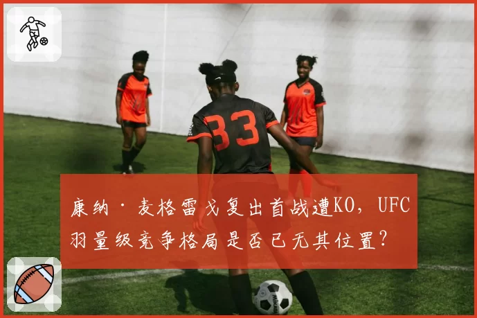 康纳·麦格雷戈复出首战遭KO，UFC羽量级竞争格局是否已无其位置？