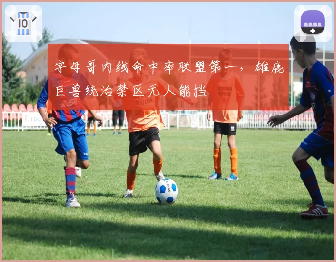 字母哥内线命中率联盟第一，雄鹿巨兽统治禁区无人能挡