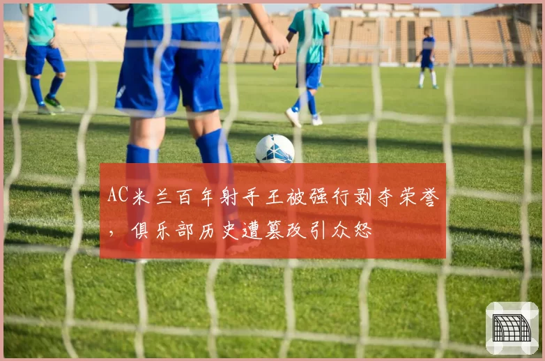 AC米兰百年射手王被强行剥夺荣誉，俱乐部历史遭篡改引众怒