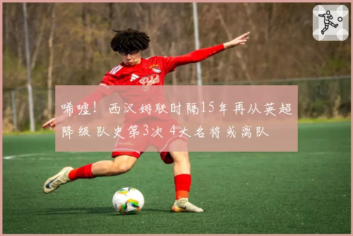 唏嘘！西汉姆联时隔15年再从英超降级 队史第3次 4大名将或离队