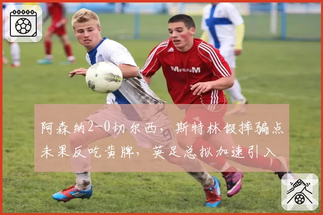 阿森纳2-0切尔西，斯特林假摔骗点未果反吃黄牌，英足总拟加速引入假摔回放