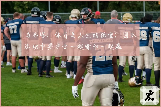 马洛塔：体育是人生的课堂；团队运动中要学会一起输和一起赢