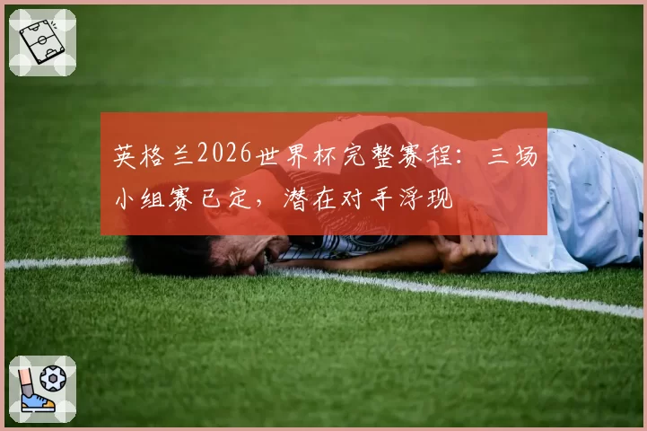 英格兰2026世界杯完整赛程：三场小组赛已定，潜在对手浮现