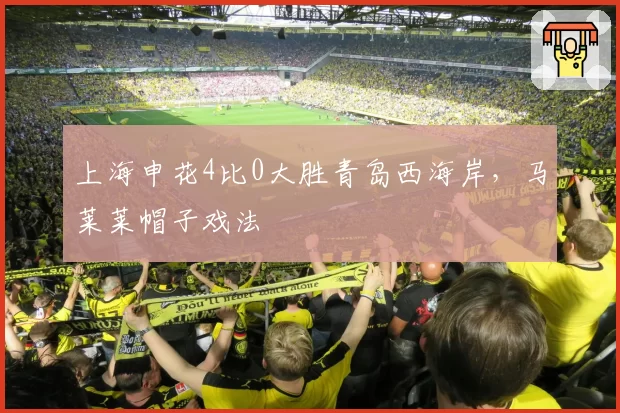 上海申花4比0大胜青岛西海岸，马莱莱帽子戏法