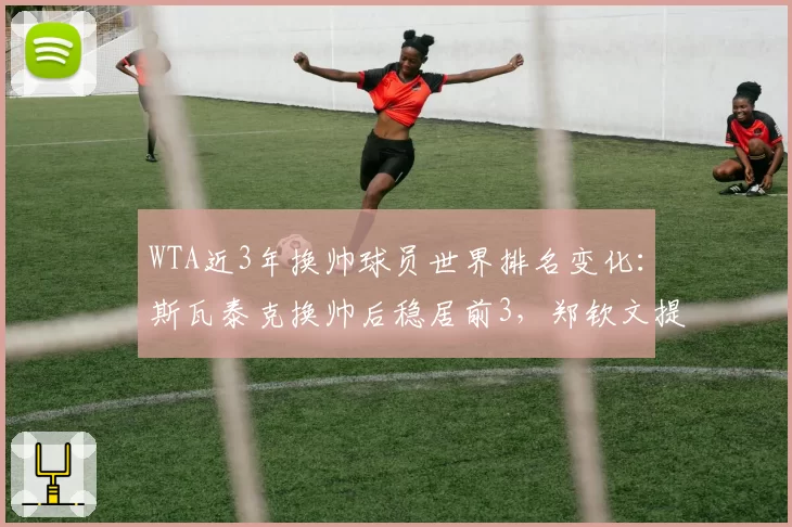 WTA近3年换帅球员世界排名变化：斯瓦泰克换帅后稳居前3，郑钦文提升最快