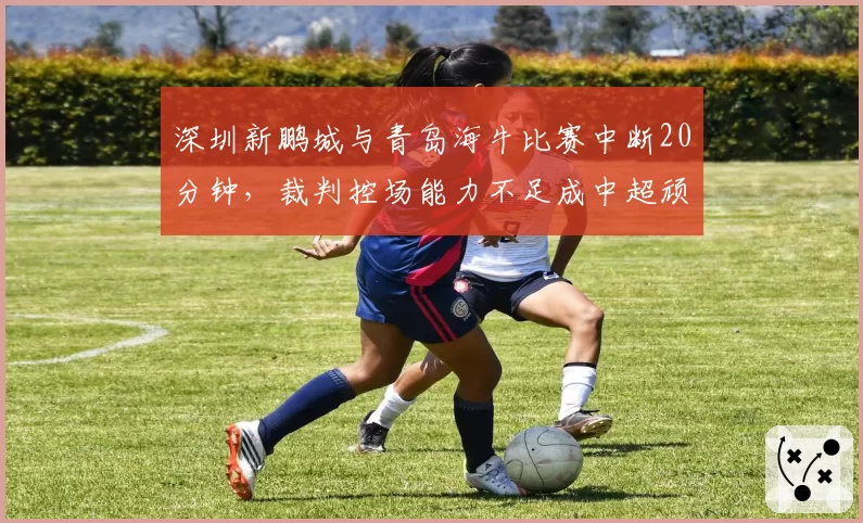 深圳新鹏城与青岛海牛比赛中断20分钟,裁判控场能力不足成中超顽疾