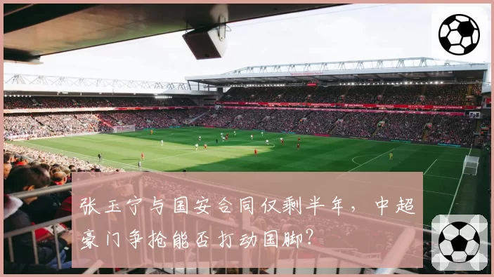 张玉宁与国安合同仅剩半年，中超豪门争抢能否打动国脚？