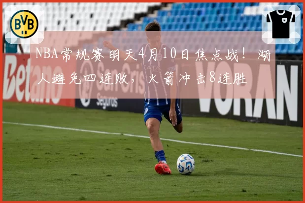 NBA常规赛明天4月10日焦点战！湖人避免四连败，火箭冲击8连胜