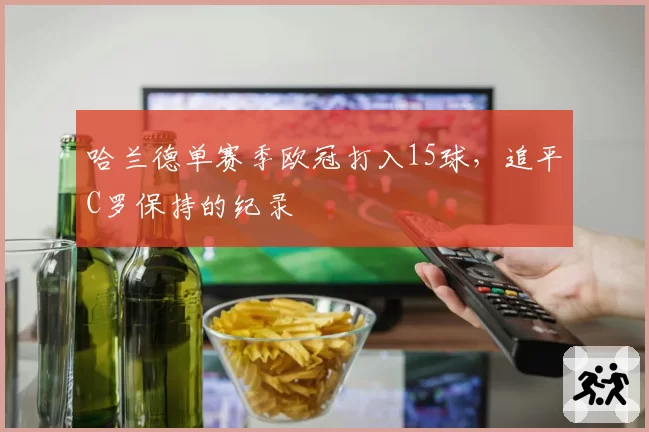 哈兰德单赛季欧冠打入15球，追平C罗保持的纪录