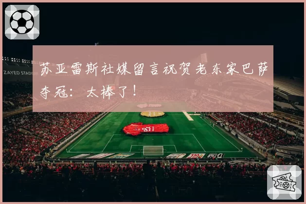 苏亚雷斯社媒留言祝贺老东家巴萨夺冠:太棒了!