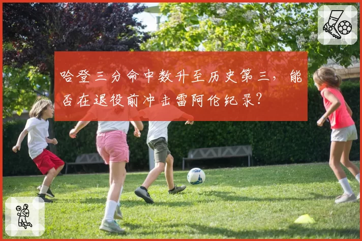 哈登三分命中数升至历史第三,能否在退役前冲击雷阿伦纪录?