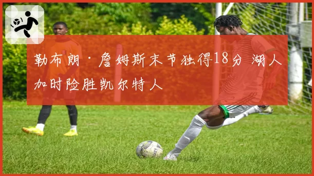 勒布朗·詹姆斯末节独得18分 湖人加时险胜凯尔特人
