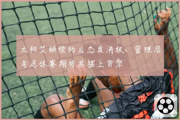 太阳艾顿续约后态度消极,管理层考虑休赛期将其摆上货架