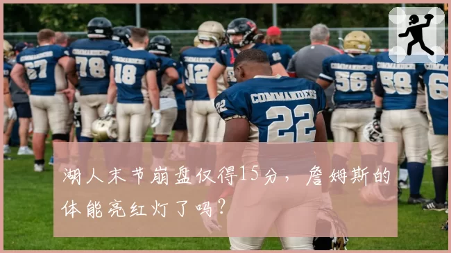 湖人末节崩盘仅得15分，詹姆斯的体能亮红灯了吗？