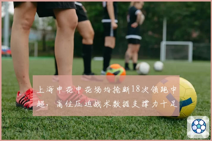 上海申花申花场均抢断18次领跑中超,高位压迫战术数据支撑力十足