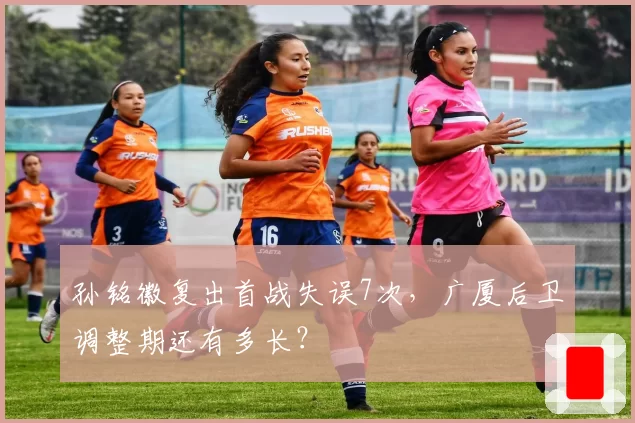 孙铭徽复出首战失误7次，广厦后卫调整期还有多长？