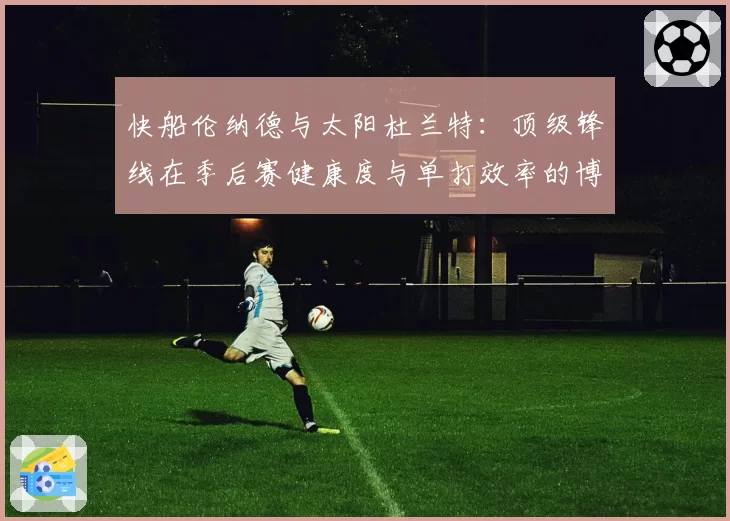 快船伦纳德与太阳杜兰特：顶级锋线在季后赛健康度与单打效率的博弈