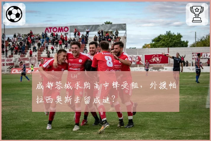 成都蓉城求购高中锋受阻，外援帕拉西奥斯去留成谜？