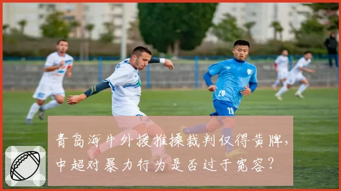 青岛海牛外援推搡裁判仅得黄牌，中超对暴力行为是否过于宽容？