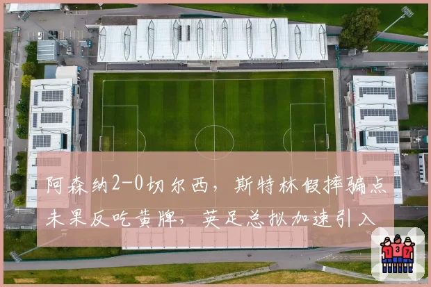 阿森纳2-0切尔西，斯特林假摔骗点未果反吃黄牌，英足总拟加速引入假摔回放