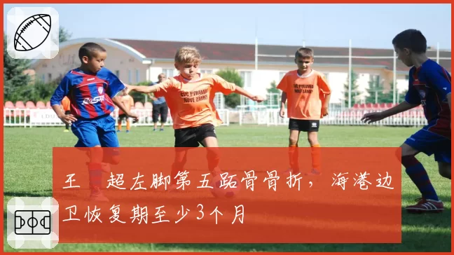 王燊超左脚第五跖骨骨折,海港边卫恢复期至少3个月