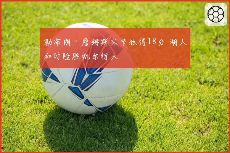 勒布朗·詹姆斯末节独得18分 湖人加时险胜凯尔特人