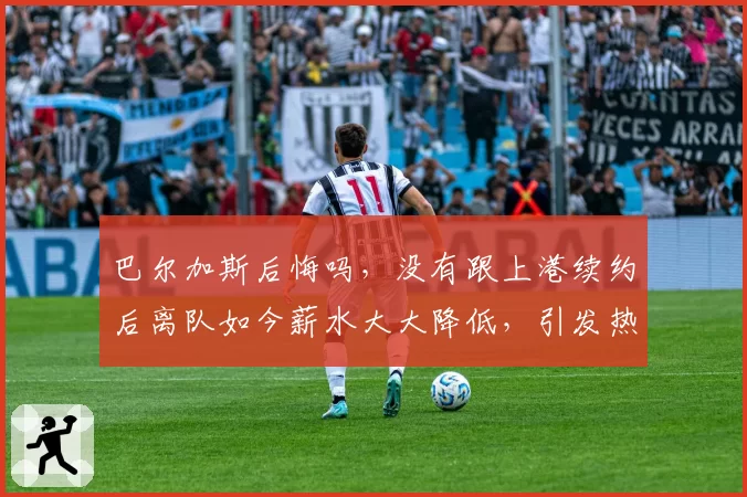 巴尔加斯后悔吗，没有跟上港续约后离队如今薪水大大降低，引发热议